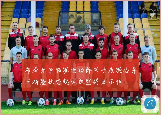 布泽尔亲临赛场助阵两子表现各异卡梅隆状态起伏凯登得分不佳