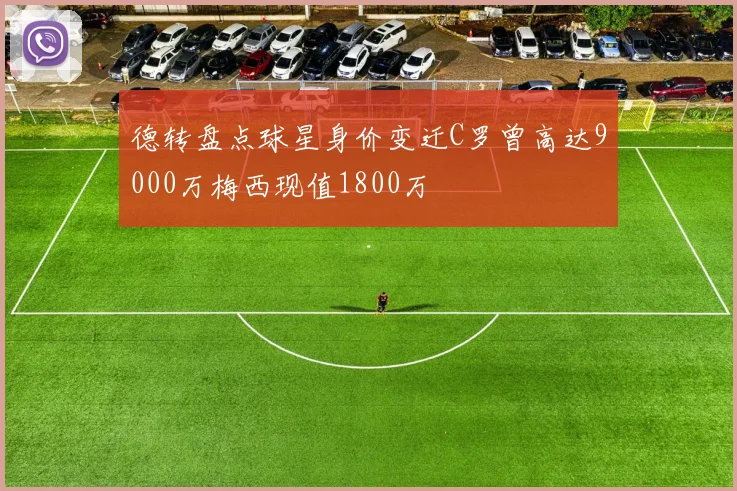 德转盘点球星身价变迁C罗曾高达9000万梅西现值1800万