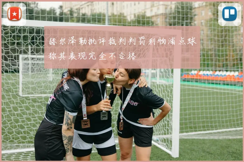 赫尔泽勒批评裁判判罚利物浦点球称其表现完全不合格