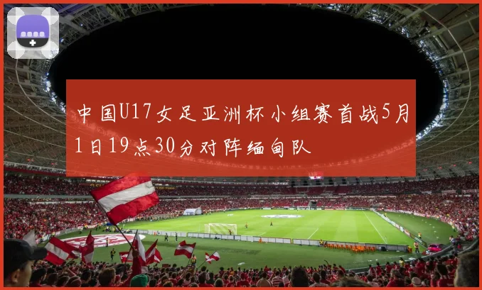 中国U17女足亚洲杯小组赛首战5月1日19点30分对阵缅甸队