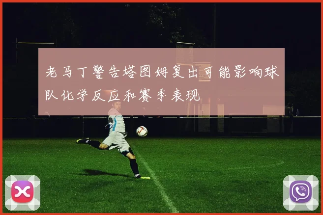 老马丁警告塔图姆复出可能影响球队化学反应和赛季表现