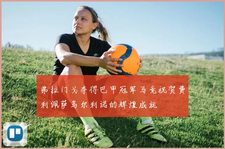 弗拉门戈夺得巴甲冠军马竞祝贺费利佩萨乌尔利诺的辉煌成就