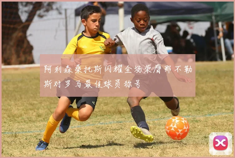 阿利森桑托斯闪耀全场荣膺那不勒斯对罗马最佳球员称号