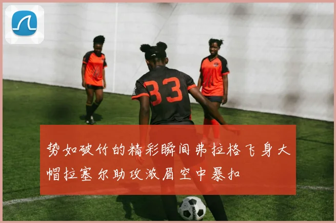 势如破竹的精彩瞬间弗拉格飞身大帽拉塞尔助攻浓眉空中暴扣