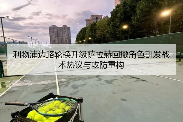 利物浦边路轮换升级萨拉赫回撤角色引发战术热议与攻防重构(OD)